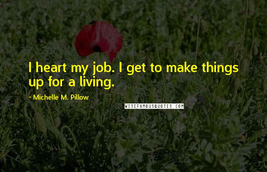 Michelle M. Pillow Quotes: I heart my job. I get to make things up for a living.