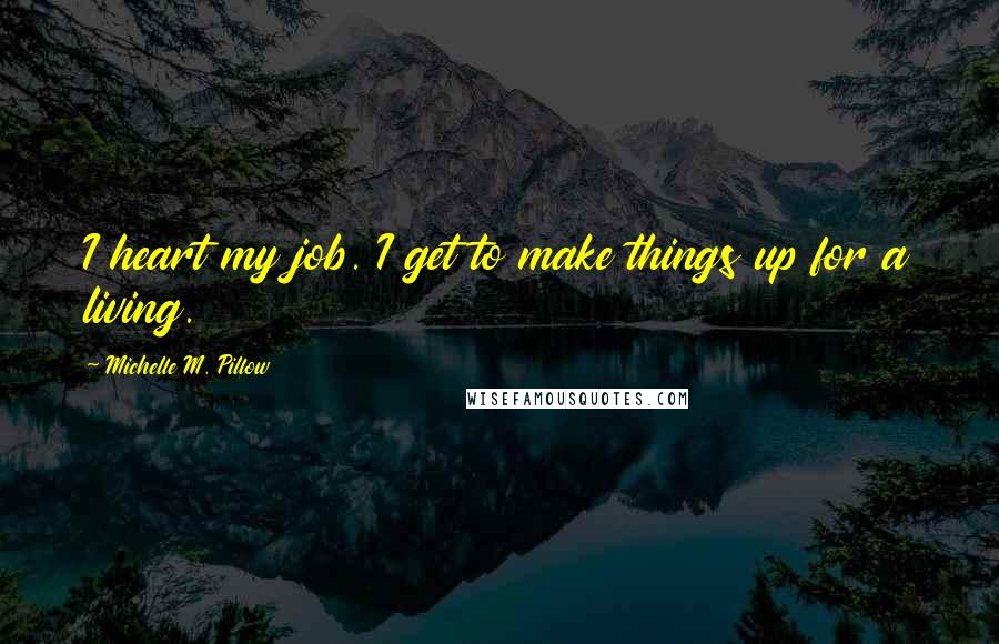 Michelle M. Pillow Quotes: I heart my job. I get to make things up for a living.