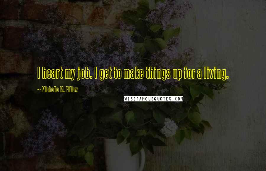 Michelle M. Pillow Quotes: I heart my job. I get to make things up for a living.
