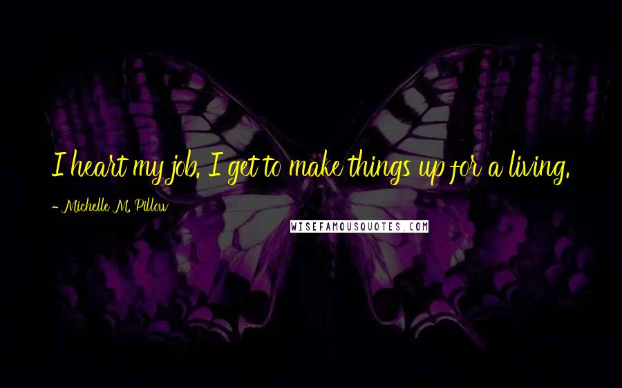 Michelle M. Pillow Quotes: I heart my job. I get to make things up for a living.