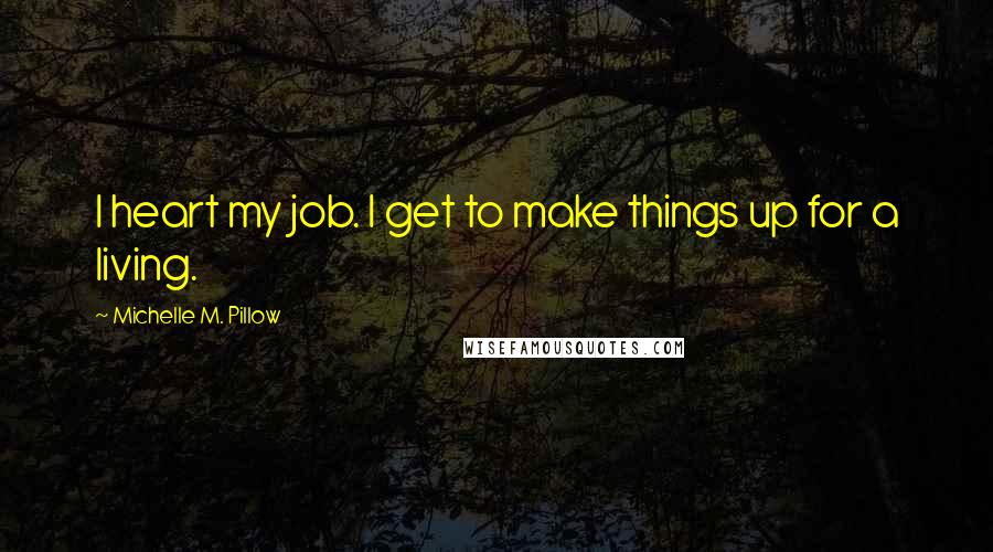 Michelle M. Pillow Quotes: I heart my job. I get to make things up for a living.
