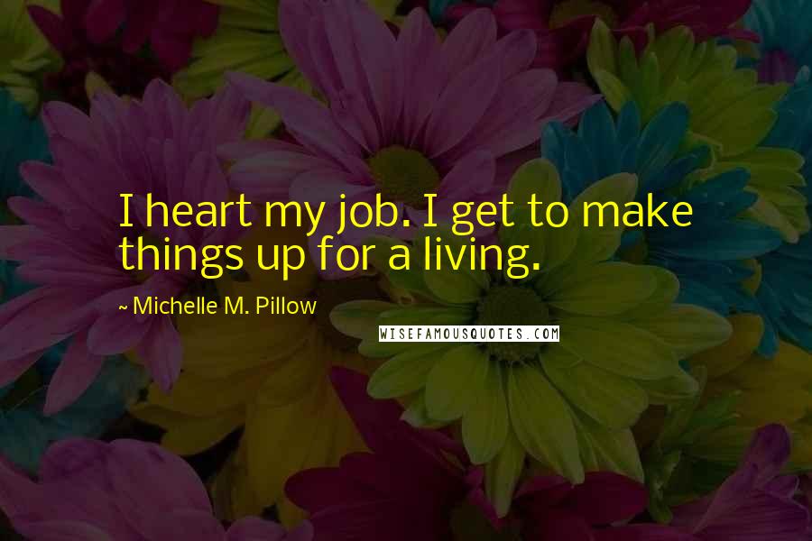 Michelle M. Pillow Quotes: I heart my job. I get to make things up for a living.