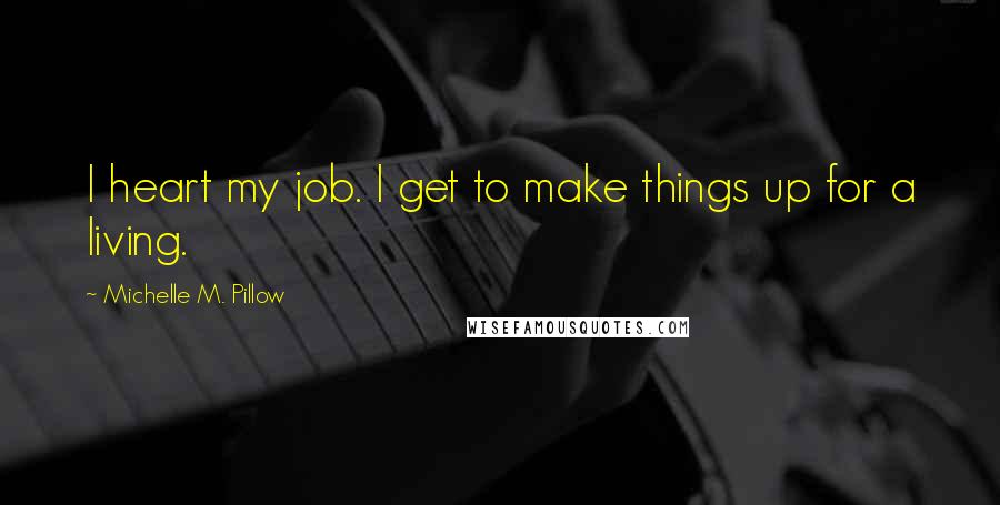Michelle M. Pillow Quotes: I heart my job. I get to make things up for a living.