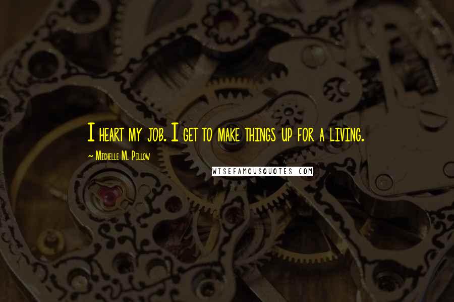 Michelle M. Pillow Quotes: I heart my job. I get to make things up for a living.