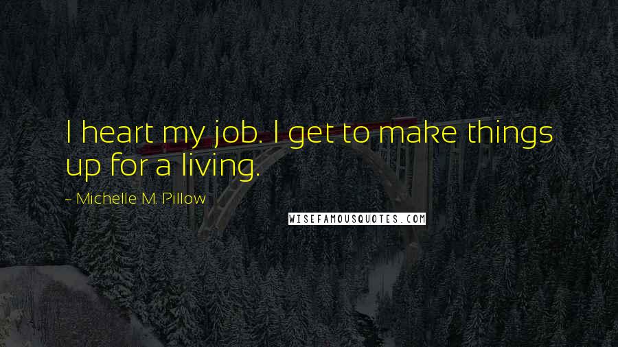 Michelle M. Pillow Quotes: I heart my job. I get to make things up for a living.