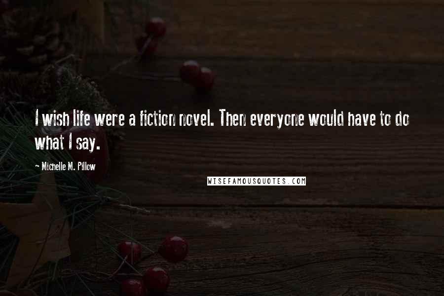 Michelle M. Pillow Quotes: I wish life were a fiction novel. Then everyone would have to do what I say.