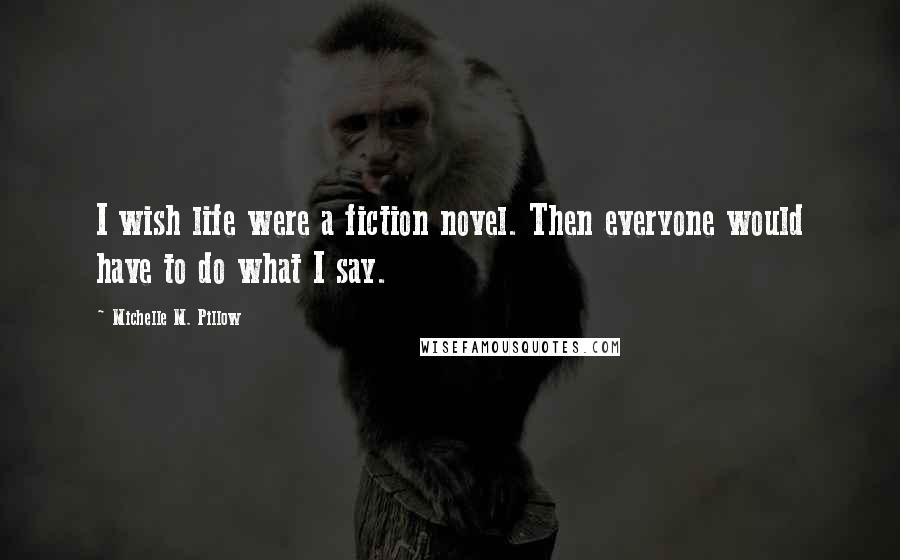 Michelle M. Pillow Quotes: I wish life were a fiction novel. Then everyone would have to do what I say.