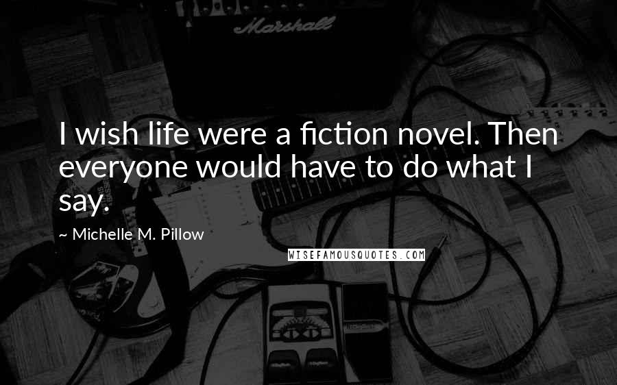 Michelle M. Pillow Quotes: I wish life were a fiction novel. Then everyone would have to do what I say.