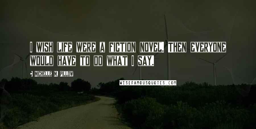 Michelle M. Pillow Quotes: I wish life were a fiction novel. Then everyone would have to do what I say.