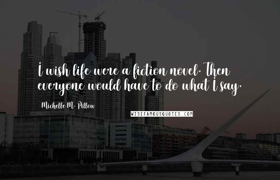 Michelle M. Pillow Quotes: I wish life were a fiction novel. Then everyone would have to do what I say.
