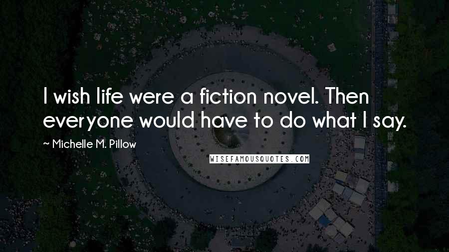 Michelle M. Pillow Quotes: I wish life were a fiction novel. Then everyone would have to do what I say.