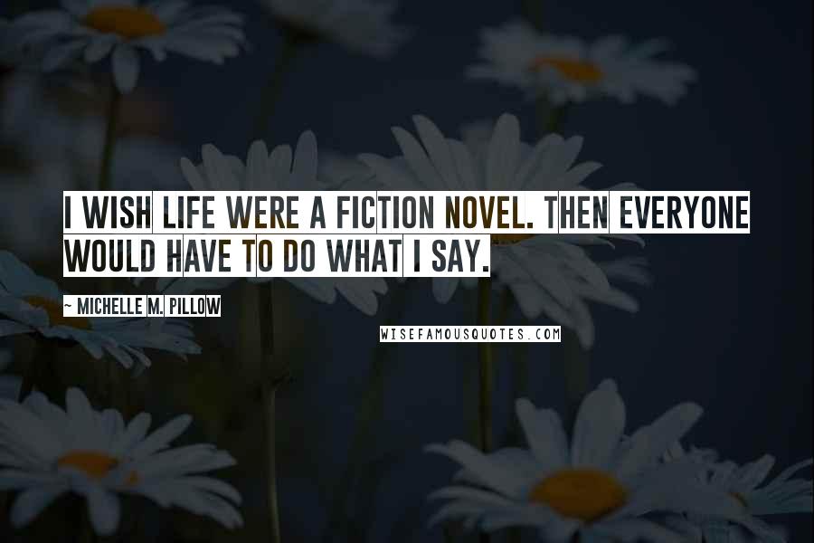 Michelle M. Pillow Quotes: I wish life were a fiction novel. Then everyone would have to do what I say.