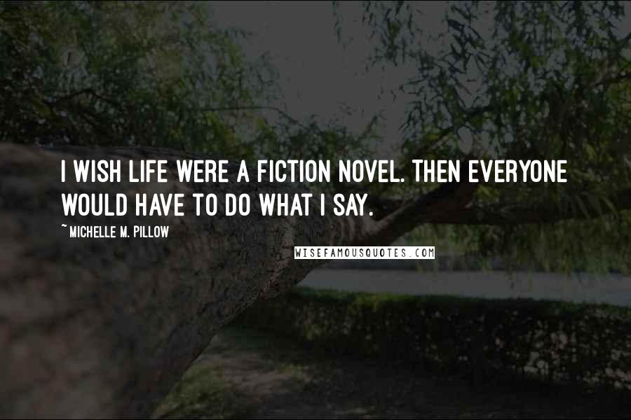 Michelle M. Pillow Quotes: I wish life were a fiction novel. Then everyone would have to do what I say.