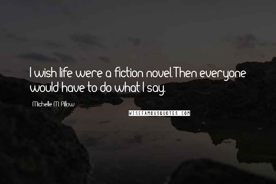 Michelle M. Pillow Quotes: I wish life were a fiction novel. Then everyone would have to do what I say.