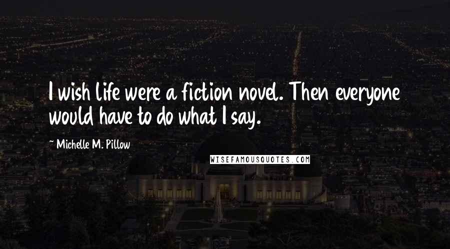 Michelle M. Pillow Quotes: I wish life were a fiction novel. Then everyone would have to do what I say.