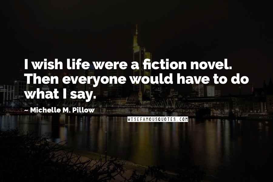 Michelle M. Pillow Quotes: I wish life were a fiction novel. Then everyone would have to do what I say.