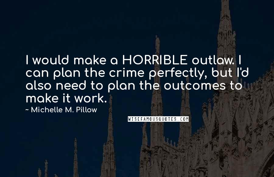 Michelle M. Pillow Quotes: I would make a HORRIBLE outlaw. I can plan the crime perfectly, but I'd also need to plan the outcomes to make it work.