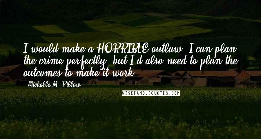 Michelle M. Pillow Quotes: I would make a HORRIBLE outlaw. I can plan the crime perfectly, but I'd also need to plan the outcomes to make it work.