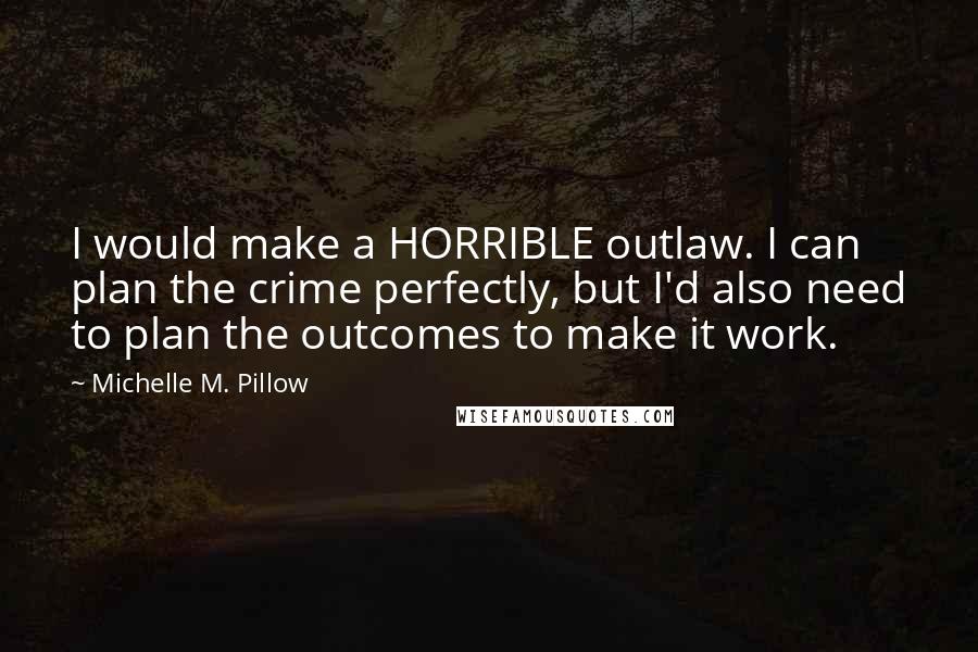 Michelle M. Pillow Quotes: I would make a HORRIBLE outlaw. I can plan the crime perfectly, but I'd also need to plan the outcomes to make it work.