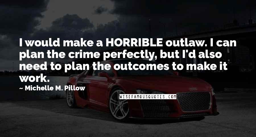 Michelle M. Pillow Quotes: I would make a HORRIBLE outlaw. I can plan the crime perfectly, but I'd also need to plan the outcomes to make it work.