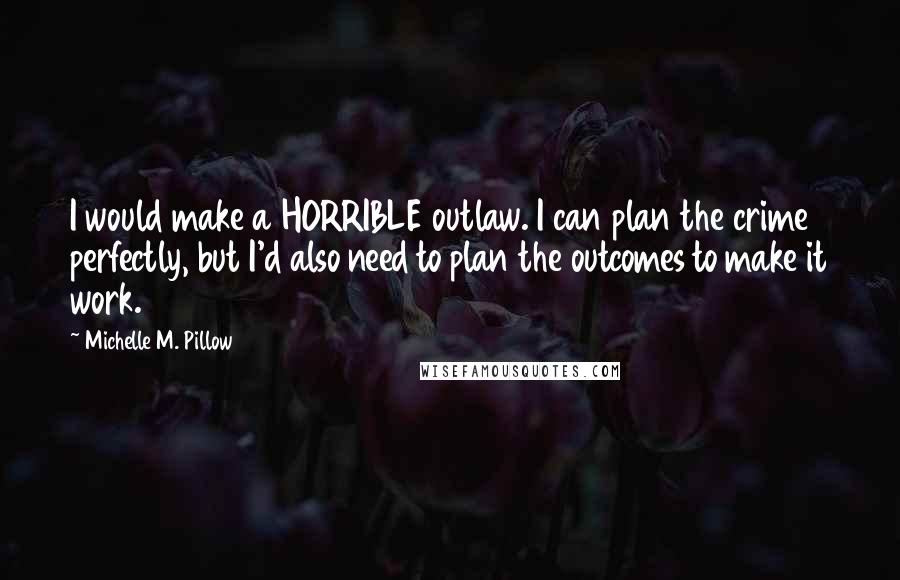 Michelle M. Pillow Quotes: I would make a HORRIBLE outlaw. I can plan the crime perfectly, but I'd also need to plan the outcomes to make it work.