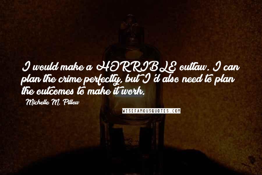 Michelle M. Pillow Quotes: I would make a HORRIBLE outlaw. I can plan the crime perfectly, but I'd also need to plan the outcomes to make it work.