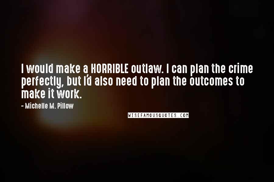 Michelle M. Pillow Quotes: I would make a HORRIBLE outlaw. I can plan the crime perfectly, but I'd also need to plan the outcomes to make it work.