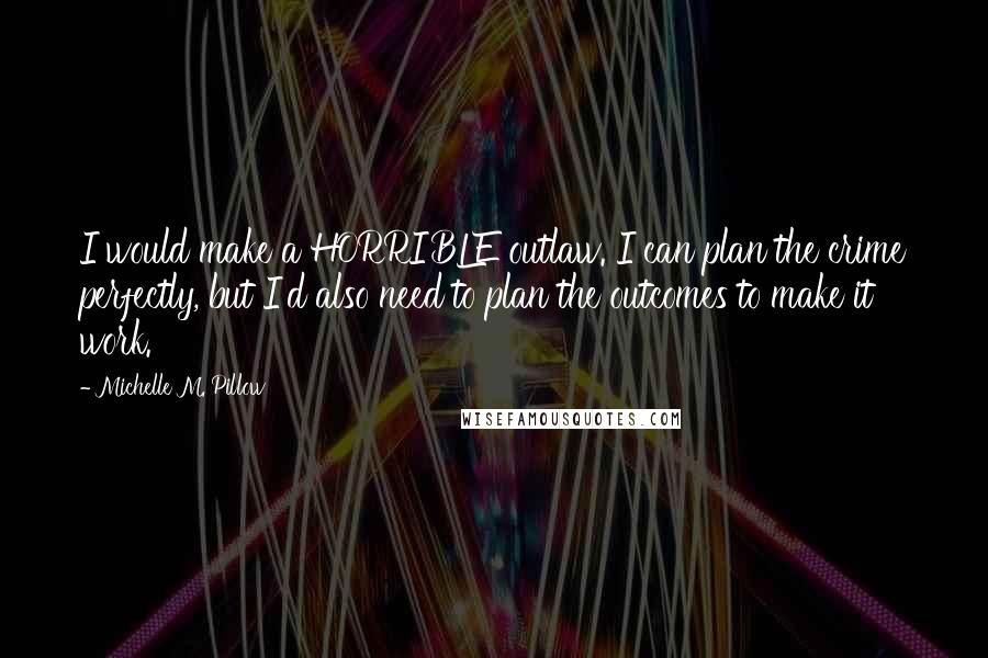 Michelle M. Pillow Quotes: I would make a HORRIBLE outlaw. I can plan the crime perfectly, but I'd also need to plan the outcomes to make it work.