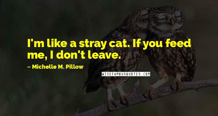 Michelle M. Pillow Quotes: I'm like a stray cat. If you feed me, I don't leave.