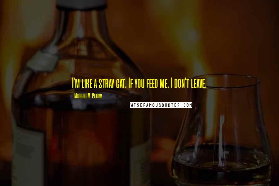 Michelle M. Pillow Quotes: I'm like a stray cat. If you feed me, I don't leave.