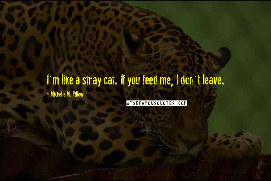 Michelle M. Pillow Quotes: I'm like a stray cat. If you feed me, I don't leave.