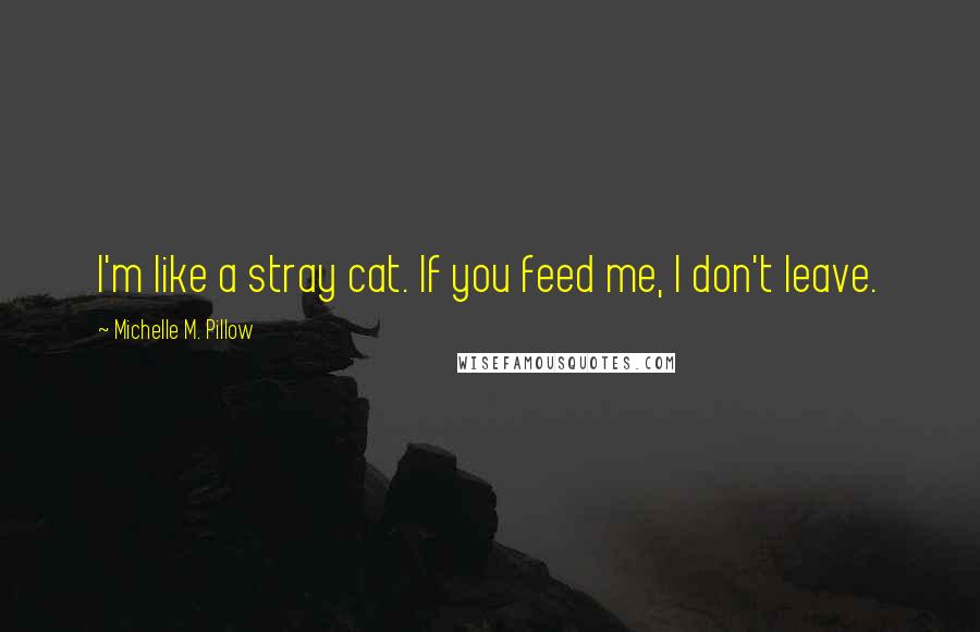 Michelle M. Pillow Quotes: I'm like a stray cat. If you feed me, I don't leave.