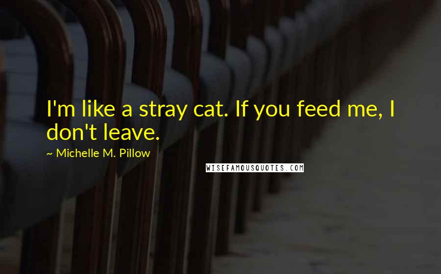 Michelle M. Pillow Quotes: I'm like a stray cat. If you feed me, I don't leave.