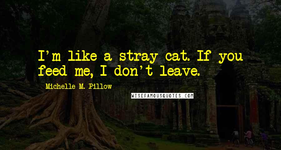 Michelle M. Pillow Quotes: I'm like a stray cat. If you feed me, I don't leave.