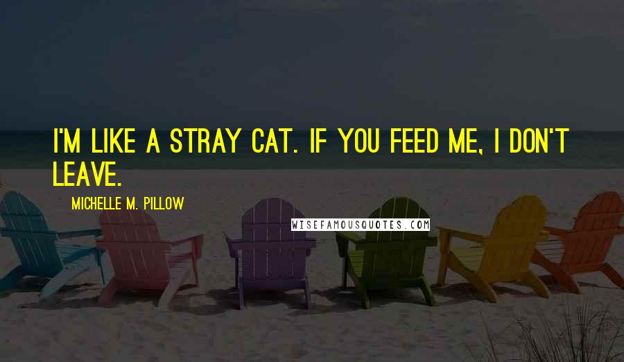 Michelle M. Pillow Quotes: I'm like a stray cat. If you feed me, I don't leave.
