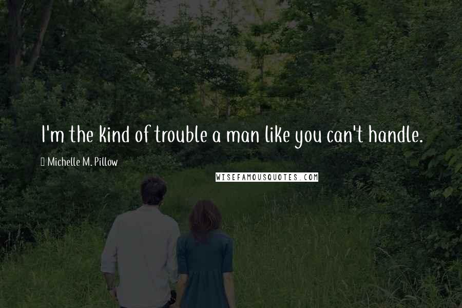 Michelle M. Pillow Quotes: I'm the kind of trouble a man like you can't handle.