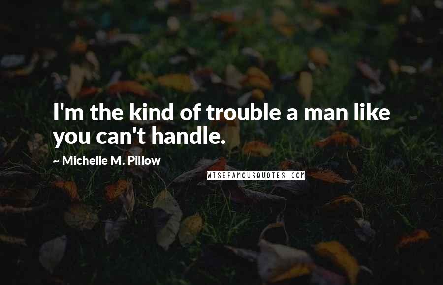 Michelle M. Pillow Quotes: I'm the kind of trouble a man like you can't handle.