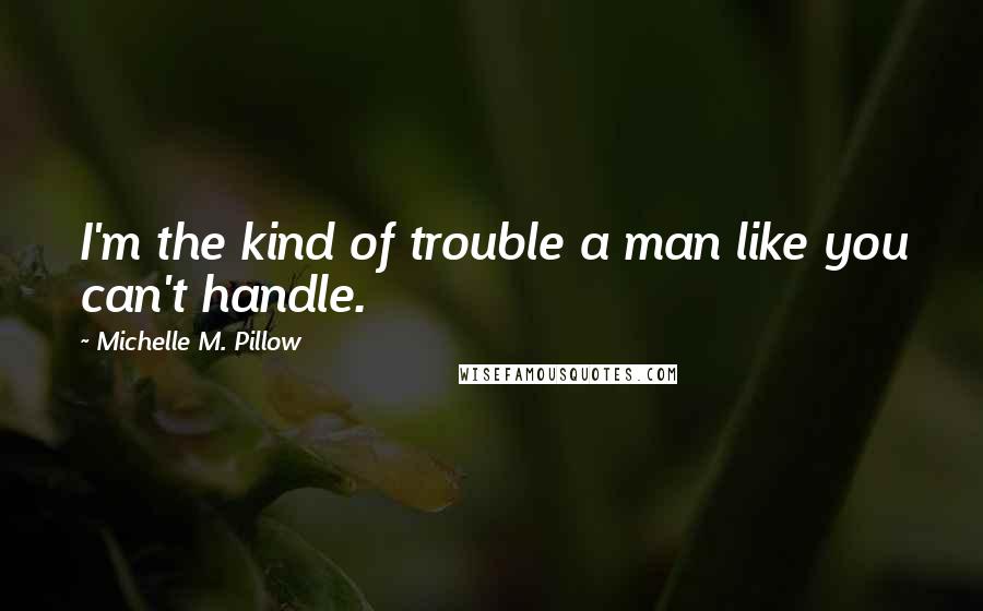 Michelle M. Pillow Quotes: I'm the kind of trouble a man like you can't handle.