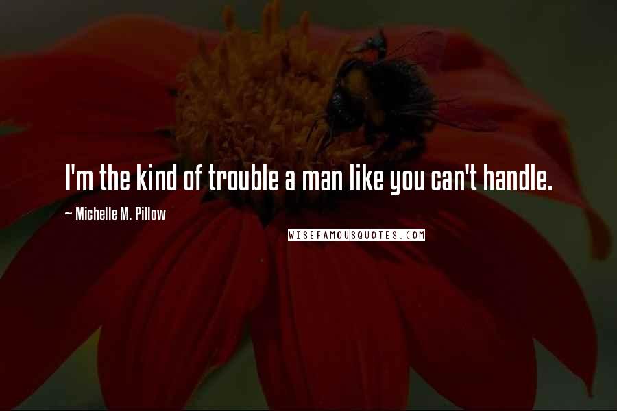 Michelle M. Pillow Quotes: I'm the kind of trouble a man like you can't handle.