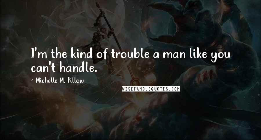 Michelle M. Pillow Quotes: I'm the kind of trouble a man like you can't handle.
