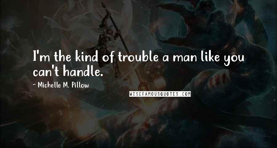 Michelle M. Pillow Quotes: I'm the kind of trouble a man like you can't handle.