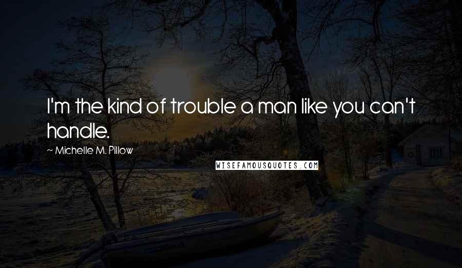 Michelle M. Pillow Quotes: I'm the kind of trouble a man like you can't handle.