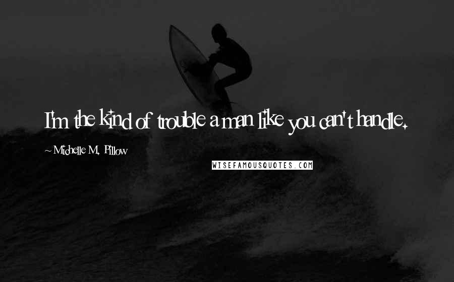 Michelle M. Pillow Quotes: I'm the kind of trouble a man like you can't handle.