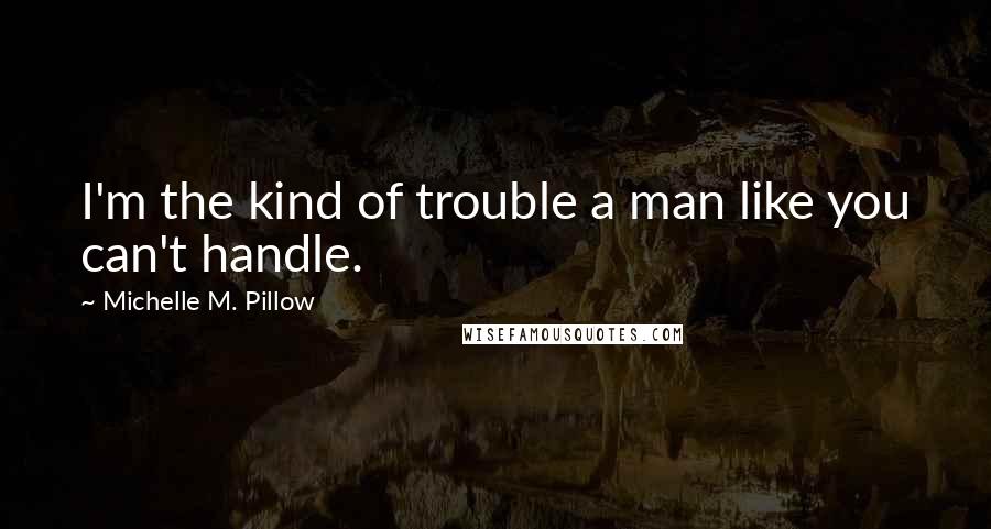 Michelle M. Pillow Quotes: I'm the kind of trouble a man like you can't handle.