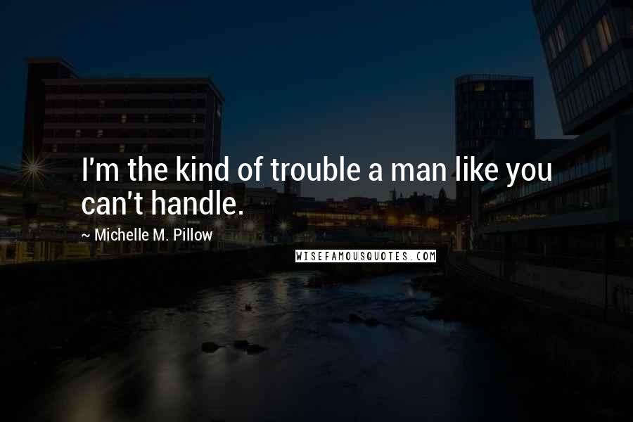 Michelle M. Pillow Quotes: I'm the kind of trouble a man like you can't handle.