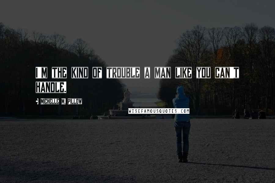 Michelle M. Pillow Quotes: I'm the kind of trouble a man like you can't handle.