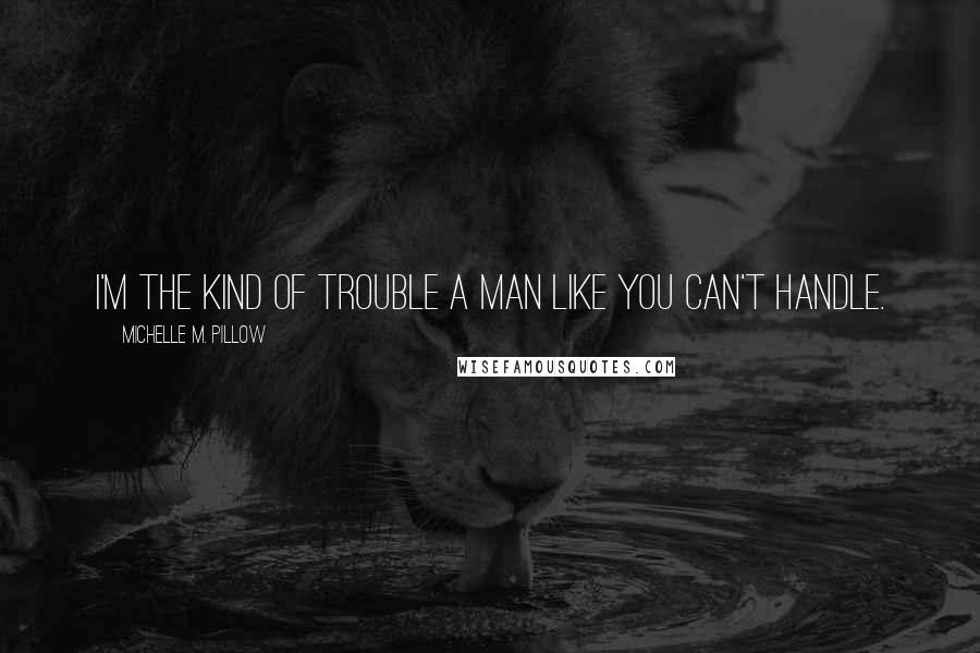 Michelle M. Pillow Quotes: I'm the kind of trouble a man like you can't handle.