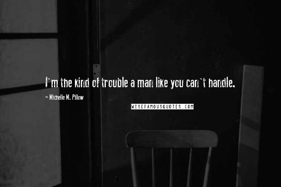 Michelle M. Pillow Quotes: I'm the kind of trouble a man like you can't handle.