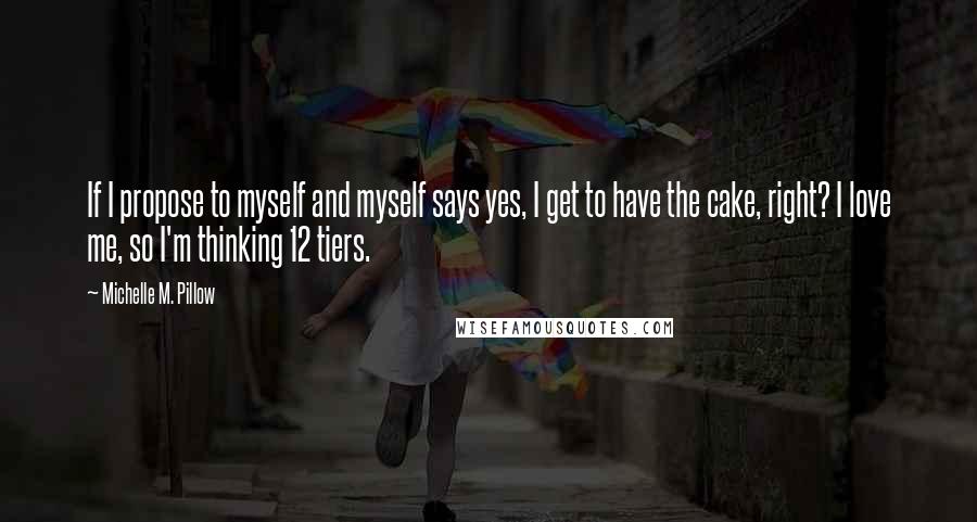 Michelle M. Pillow Quotes: If I propose to myself and myself says yes, I get to have the cake, right? I love me, so I'm thinking 12 tiers.