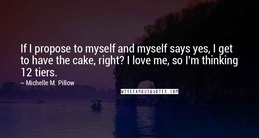 Michelle M. Pillow Quotes: If I propose to myself and myself says yes, I get to have the cake, right? I love me, so I'm thinking 12 tiers.